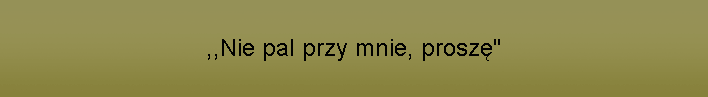 ,,Nie pal przy mnie, prosz"
