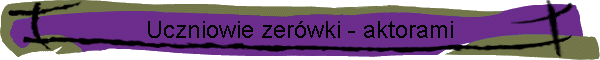 Uczniowie zerwki - aktorami